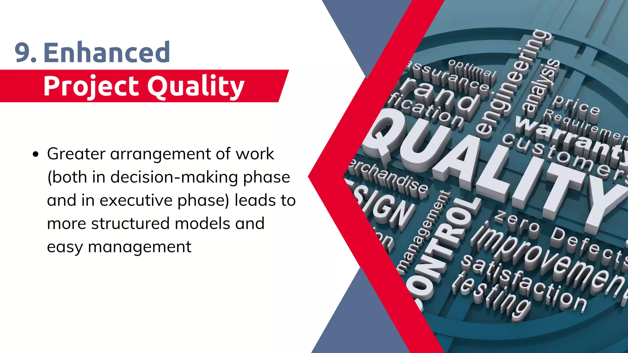 Enhanced
Project Quality
9.
Greater arrangement of work
(both in decision-making phase
and in executive phase) leads to
more structured models and
easy management​
 