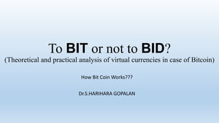 To BIT or not to BID?
(Theoretical and practical analysis of virtual currencies in case of Bitcoin)
How Bit Coin Works???
Dr.S.HARIHARA GOPALAN
 
