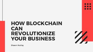 HOW BLOCKCHAIN
CAN
REVOLUTIONIZE
YOUR BUSINESS
Shawn Nutley
 