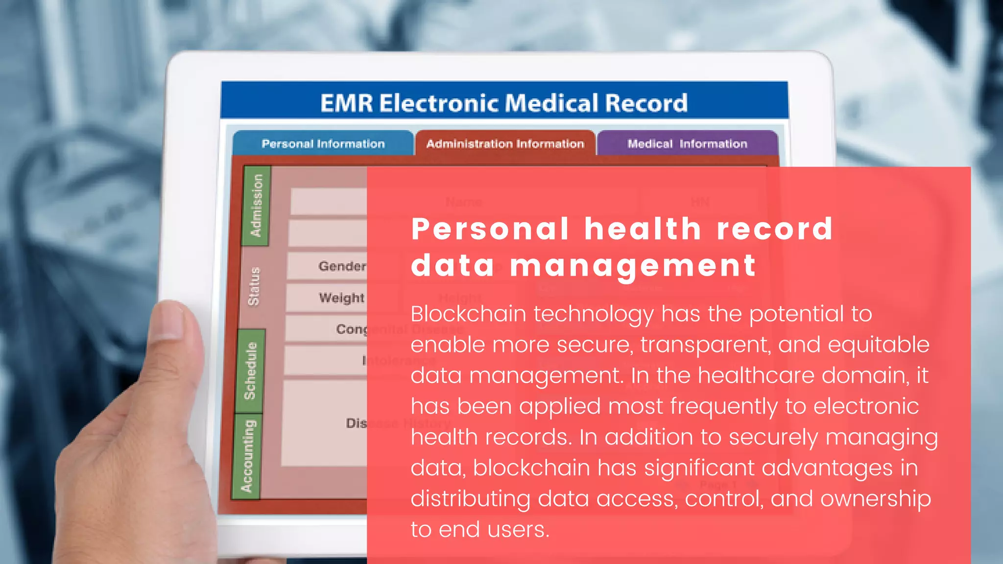 Blockchain technology has the potential to
enable more secure, transparent, and equitable
data management. In the healthcare domain, it
has been applied most frequently to electronic
health records. In addition to securely managing
data, blockchain has significant advantages in
distributing data access, control, and ownership
to end users.
Personal health record
data management