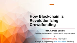 How Blockchain Is
Revolutionizing
Crowdfunding
Prof. Ahmed Banafa
IoT-Blockchain-AI Expert | Faculty | Author | Keynote Speak
er
Stanford University –CS Studies
College of Engineering- San Jose State University
 