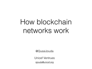 How blockchain
networks work
@QusaiJouda
Unicef Ventrues
qjouda@unicef.org
 