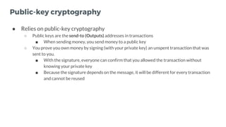 Public-key cryptography
● Relies on public-key cryptography
○ Public keys are the send-to (Outputs) addresses in transacti...