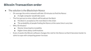 Bitcoin Transaction order
● The solution is the Blockchain Nonce
○ On average the entire network will take 10 minutes to f...