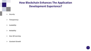 7
How Blockchain Enhances The Application
Development Experience?
 Security
 Transparency
 Scalability
 Reliability
 Ease Of Learning
 Constant Growth
 