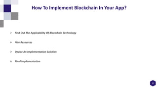 8
How To Implement Blockchain In Your App?
 Find Out The Applicability Of Blockchain Technology
 Hire Resources
 Devise An Implementation Solution
 Final Implementation
 