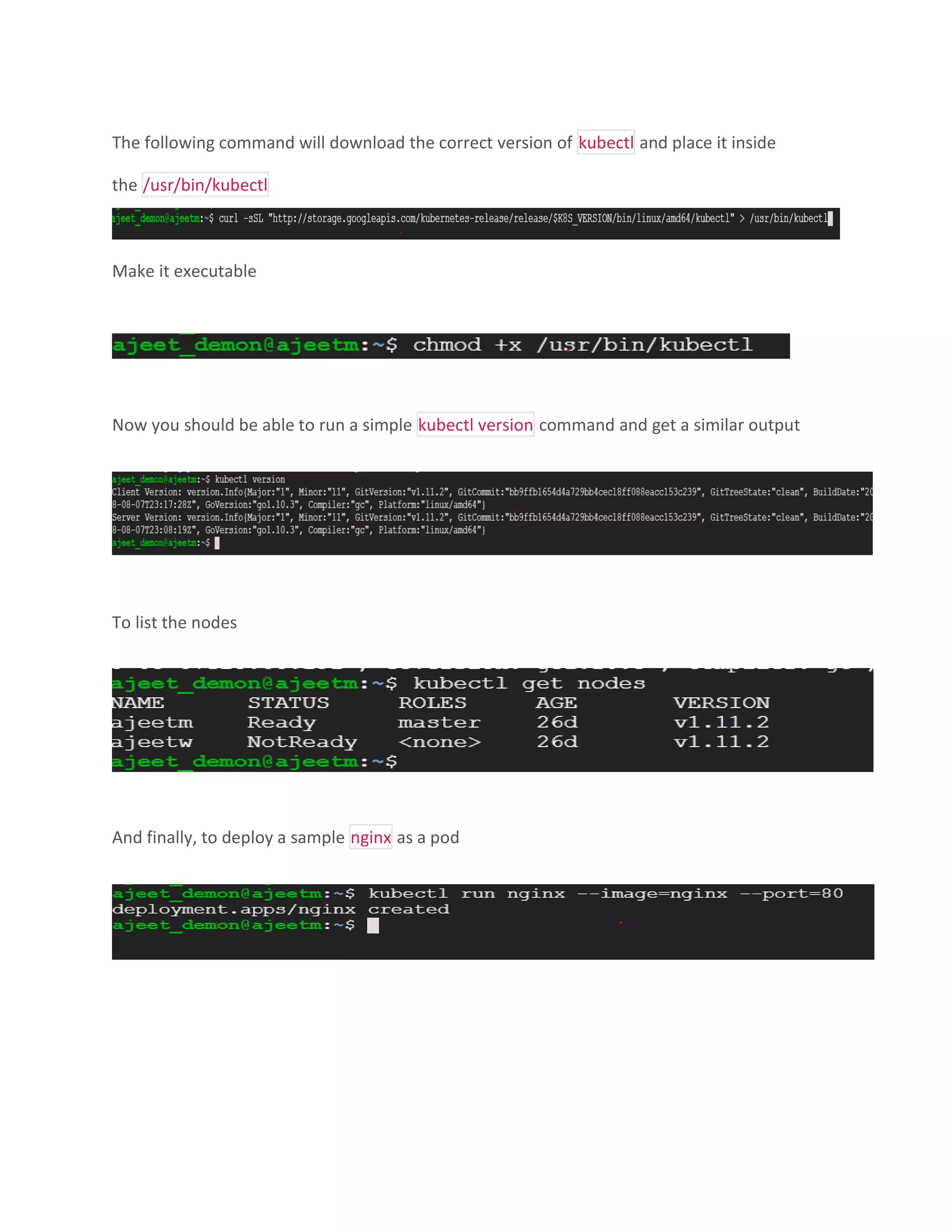 The following command will download the correct version of kubectl and place it inside
the /usr/bin/kubectl
Make it executable
Now you should be able to run a simple kubectl version command and get a similar output
To list the nodes
And finally, to deploy a sample nginx as a pod
 