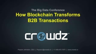 Payson Johnston, CEO | PaysonJ@crowdz.io | +1.408.910.1975 | www.crowdz.io
The Big Data Conference
How Blockchain Transforms
B2B Transactions
 