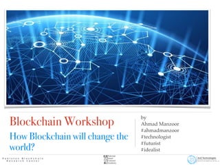 Blockchain Workshop


How Blockchain will change the
world?
by
Ahmad Manzoor
#ahmadmanzoor
#technologist
#futurist
#idealist
 