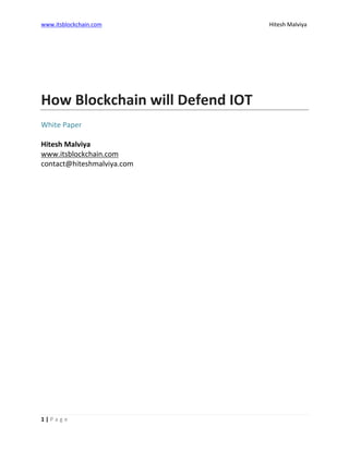 www.itsblockchain.com Hitesh Malviya
1 | P a g e
How Blockchain will Defend IOT
White Paper
Hitesh Malviya
www.itsblockchain.com
contact@hiteshmalviya.com
 