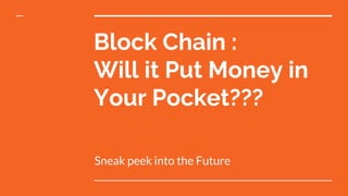 Block Chain :
Will it Put Money in
Your Pocket???
Sneak peek into the Future
 