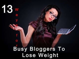13
Busy Bloggers To
Lose Weight
W
a
y
s
f
o
r
 