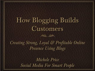 How Blogging BuildsHow Blogging Builds
CustomersCustomers
Creating Strong, Loyal & Profitable OnlineCreating Strong, Loyal & Profitable Online
Presence Using BlogsPresence Using Blogs
Michele PriceMichele Price
Social Media For Smart PeopleSocial Media For Smart People
 