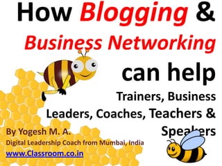 How Blogging &
     Business Networking
                                  Can Help
             Trainers, Business Leaders,
         Coaches, Teachers & Speakers
By Yogesh M. A.
Digital Leadership Coach from Mumbai, India
www.Classroom.co.in
 