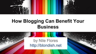 How Blogging Can Benefit Your
Business
by Nile Flores
http://blondish.net

 