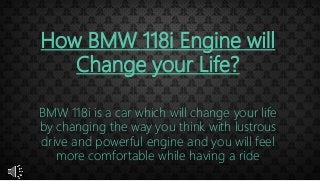 How BMW 118i Engine will
Change your Life?
BMW 118i is a car which will change your life
by changing the way you think with lustrous
drive and powerful engine and you will feel
more comfortable while having a ride
 