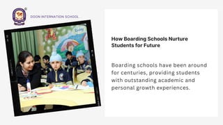 How Boarding Schools Nurture
Students for Future
Boarding schools have been around
for centuries, providing students
with outstanding academic and
personal growth experiences.
DOON INTERNATION SCHOOL
 
