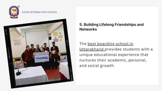 5. Building Lifelong Friendships and
Networks
The best boarding school in
Uttarakhand provides students with a
unique educational experience that
nurtures their academic, personal,
and social growth.
DOON INTERNATION SCHOOL
 
