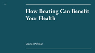 How Boating Can Benefit
Your Health
Clayton Perlman
 