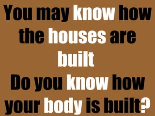 You may know how
the houses are
built
Do you know how
your body is built?
 