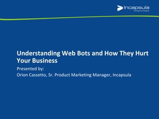 Presented by:
Orion Cassetto, Sr. Product Marketing Manager, Incapsula
Understanding Web Bots and How They Hurt
Your Business
 