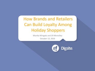 Monika	Wingate	and	Jill	Meneilley
October	13,	2016
How	Brands	and	Retailers	
Can	Build	Loyalty	Among	
Holiday	Shoppers
 