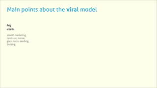 Main points about the viral model

key
words
stealth marketing,
coolhunt, meme,
grass roots, seeding,
buzzing
 