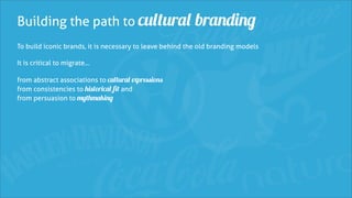 Building the path to cultural branding
To build iconic brands, it is necessary to leave behind the old branding models

It is critical to migrate...

from abstract associations to cultural expressions
from consistencies to historical fit and
from persuasion to mythmaking
 