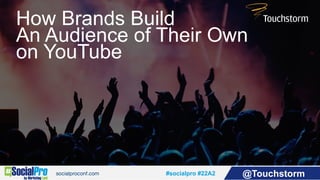 #socialpro #22A2 @Touchstorm
How Brands Build
An Audience of Their Own
on YouTube
 