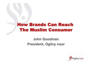 How Brands Can Reach
 The Muslim Consumer

      John Goodman
   President, Ogilvy noor
 