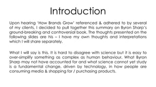 Introduction
Upon hearing ‘How Brands Grow’ referenced & adhered to by several
of my clients, I decided to pull together t...