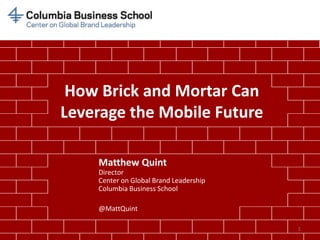 How Brick and Mortar Can
Leverage the Mobile Future
1
Matthew Quint
Director
Center on Global Brand Leadership
Columbia Business School
@MattQuint
 