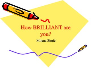 How BRILLIANT are
you?
Milena Simić
 