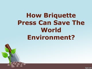 How Briquette
Press Can Save The
World
Environment?
 
