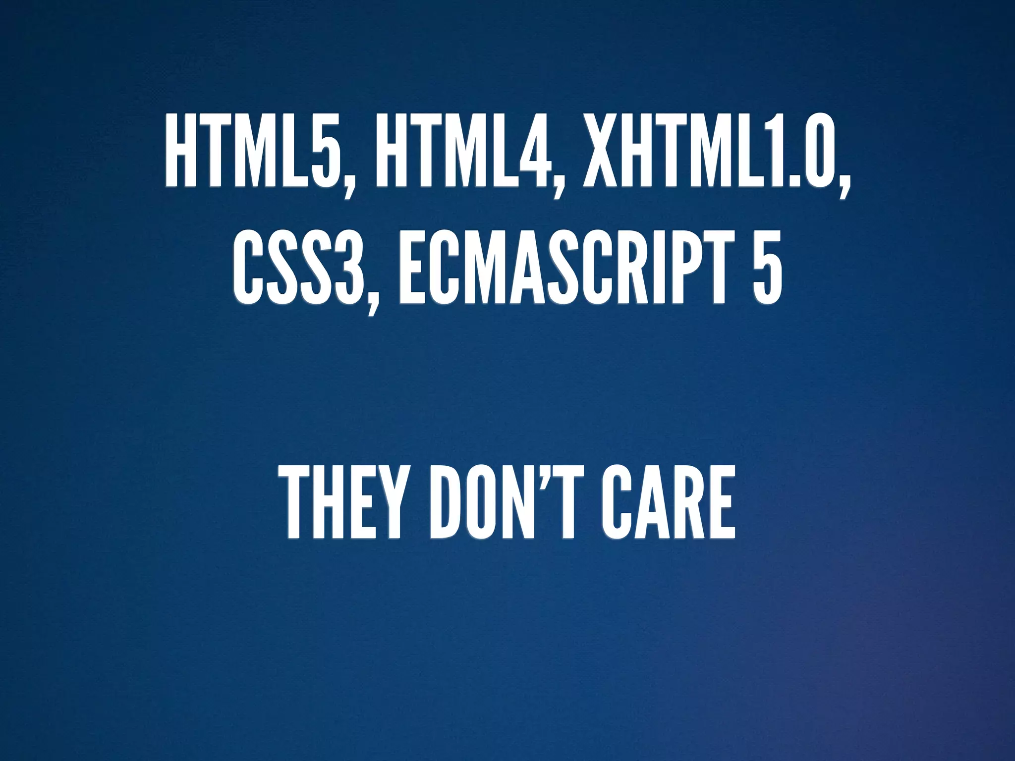 HTML5, HTML4, XHTML1.0,
  CSS3, ECMASCRIPT 5

   THEY DON’T CARE
 