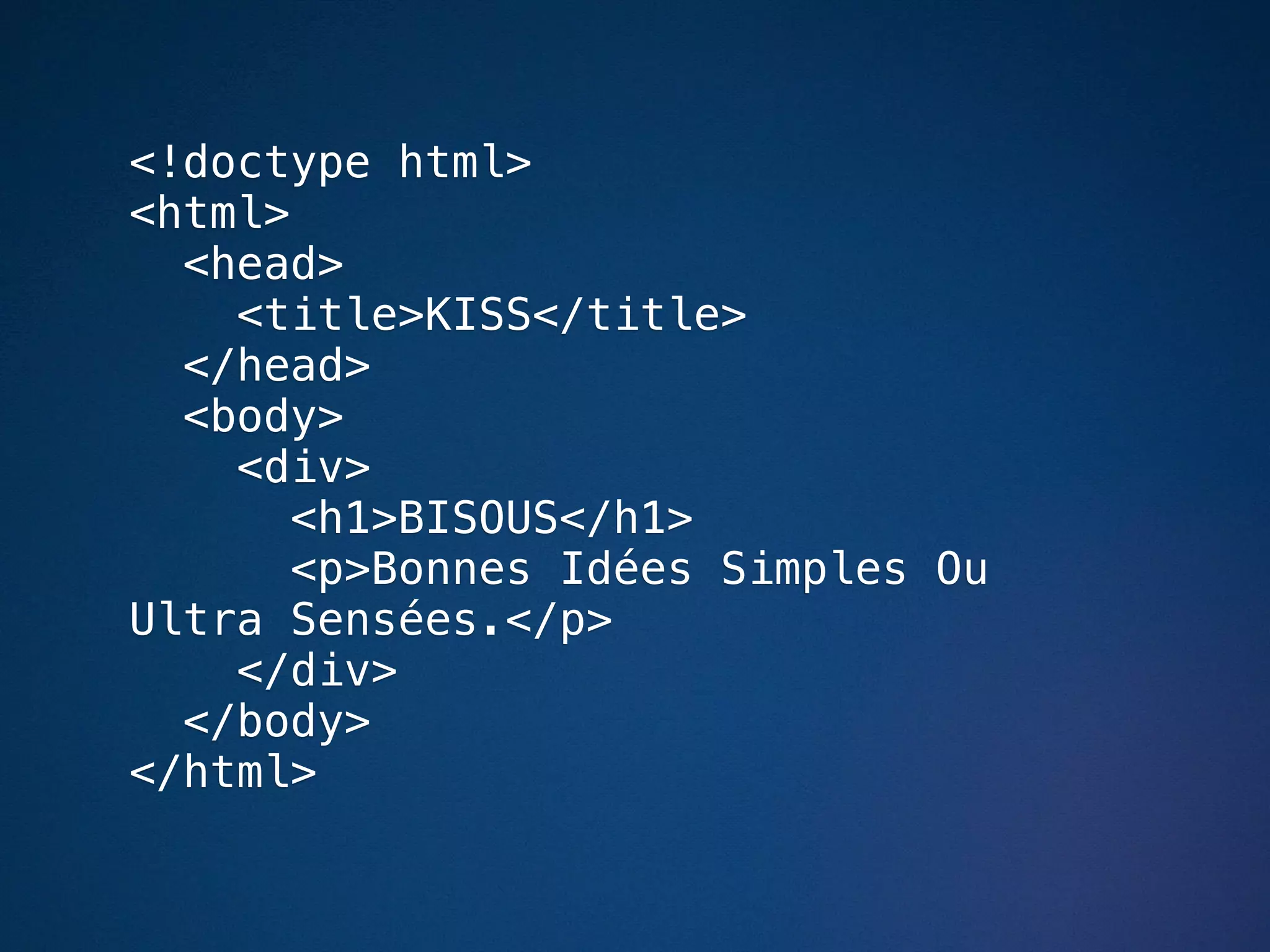 <!doctype html>
<html>
  <head>
    <title>KISS</title>
  </head>
  <body>
    <div>
       <h1>BISOUS</h1>
       <p>Bonnes Idées Simples Ou
Ultra Sensées.</p>
    </div>
  </body>
</html>
 