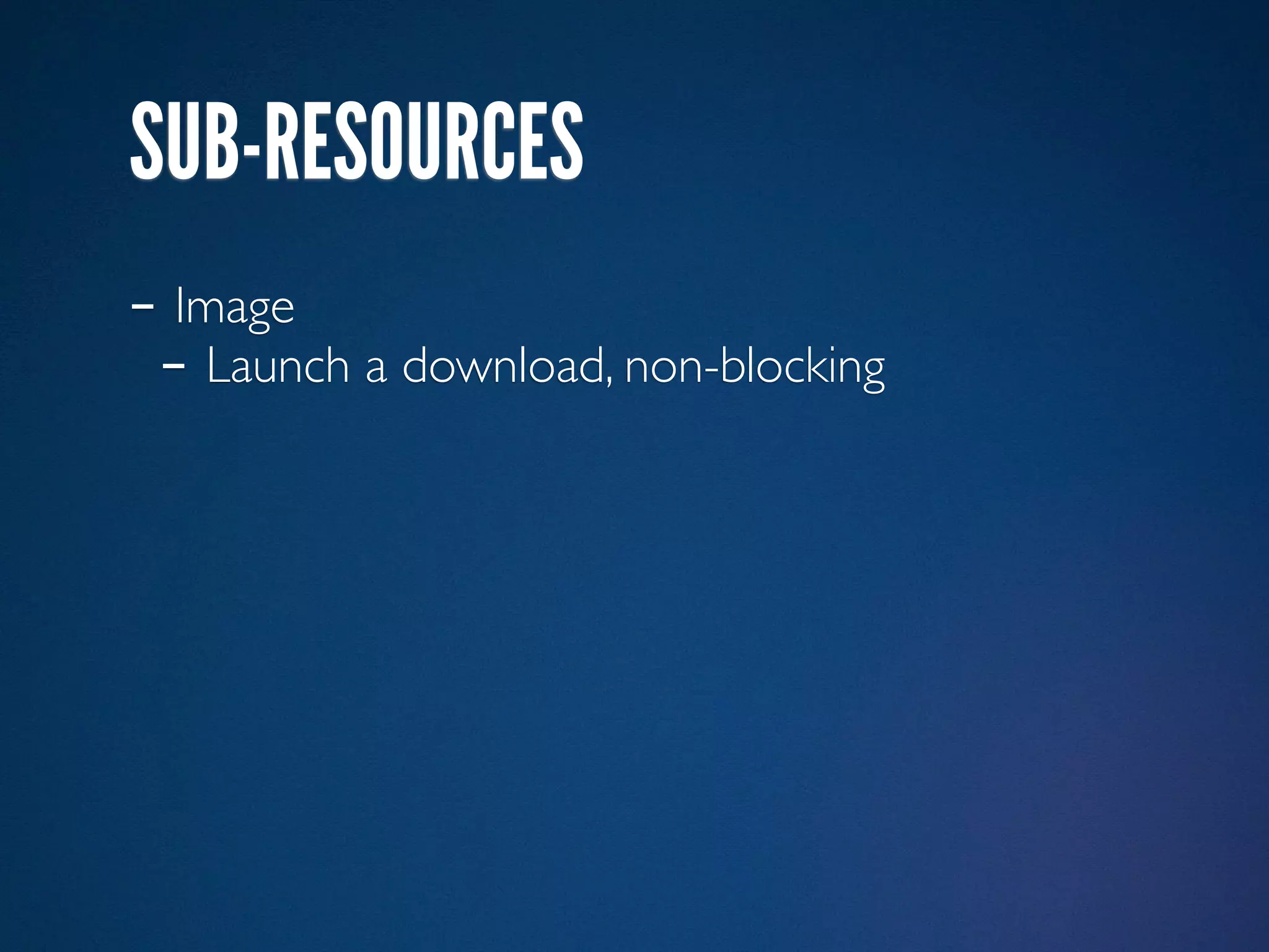 SUB-RESOURCES
- Image
 - Launch a download, non-blocking
 