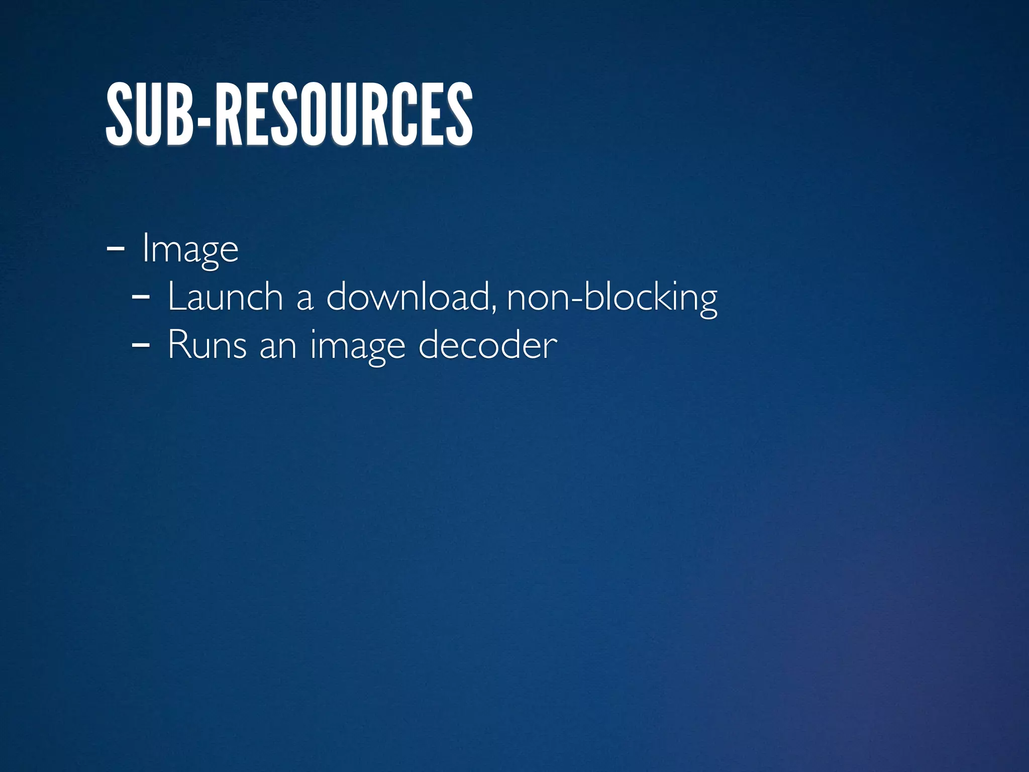 SUB-RESOURCES
- Image
 - Launch a download, non-blocking
 - Runs an image decoder
 
