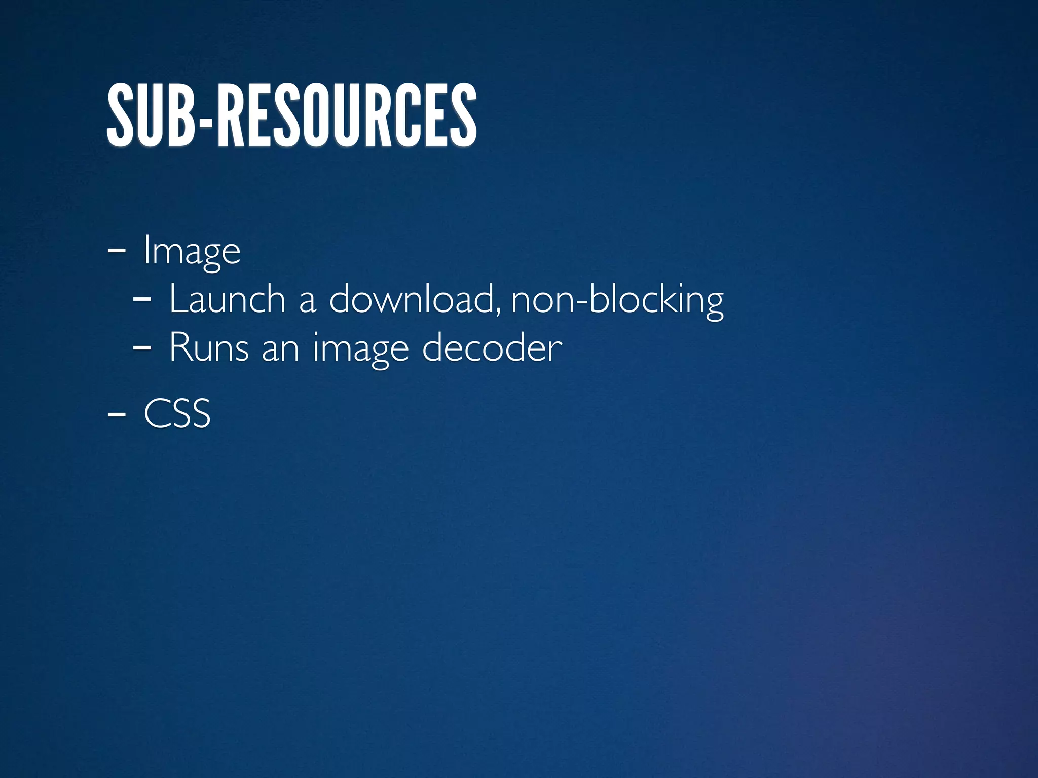 SUB-RESOURCES
- Image
 - Launch a download, non-blocking
 - Runs an image decoder
- CSS
 