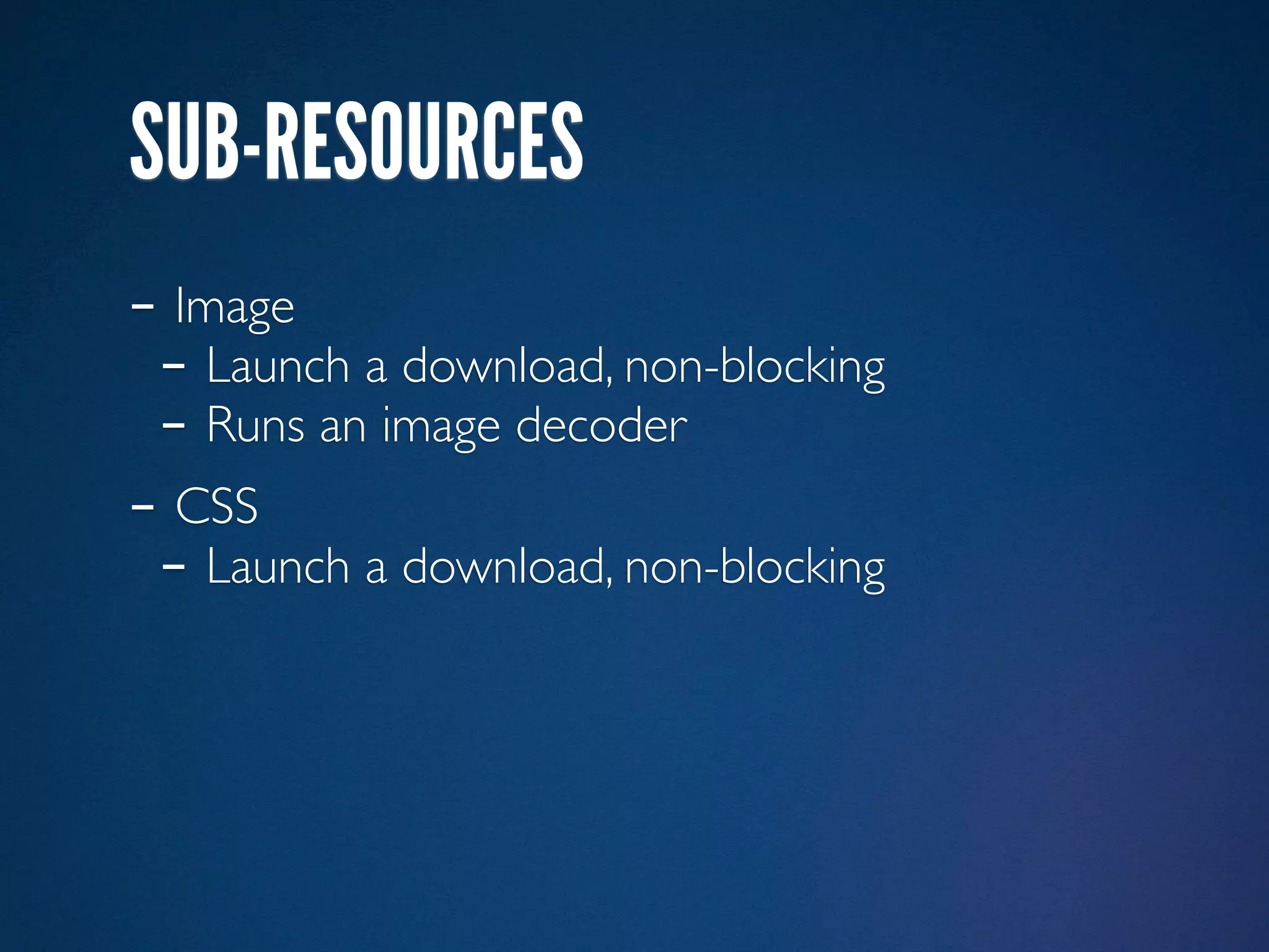 SUB-RESOURCES
- Image
 - Launch a download, non-blocking
 - Runs an image decoder
- CSS
 - Launch a download, non-blocking
 