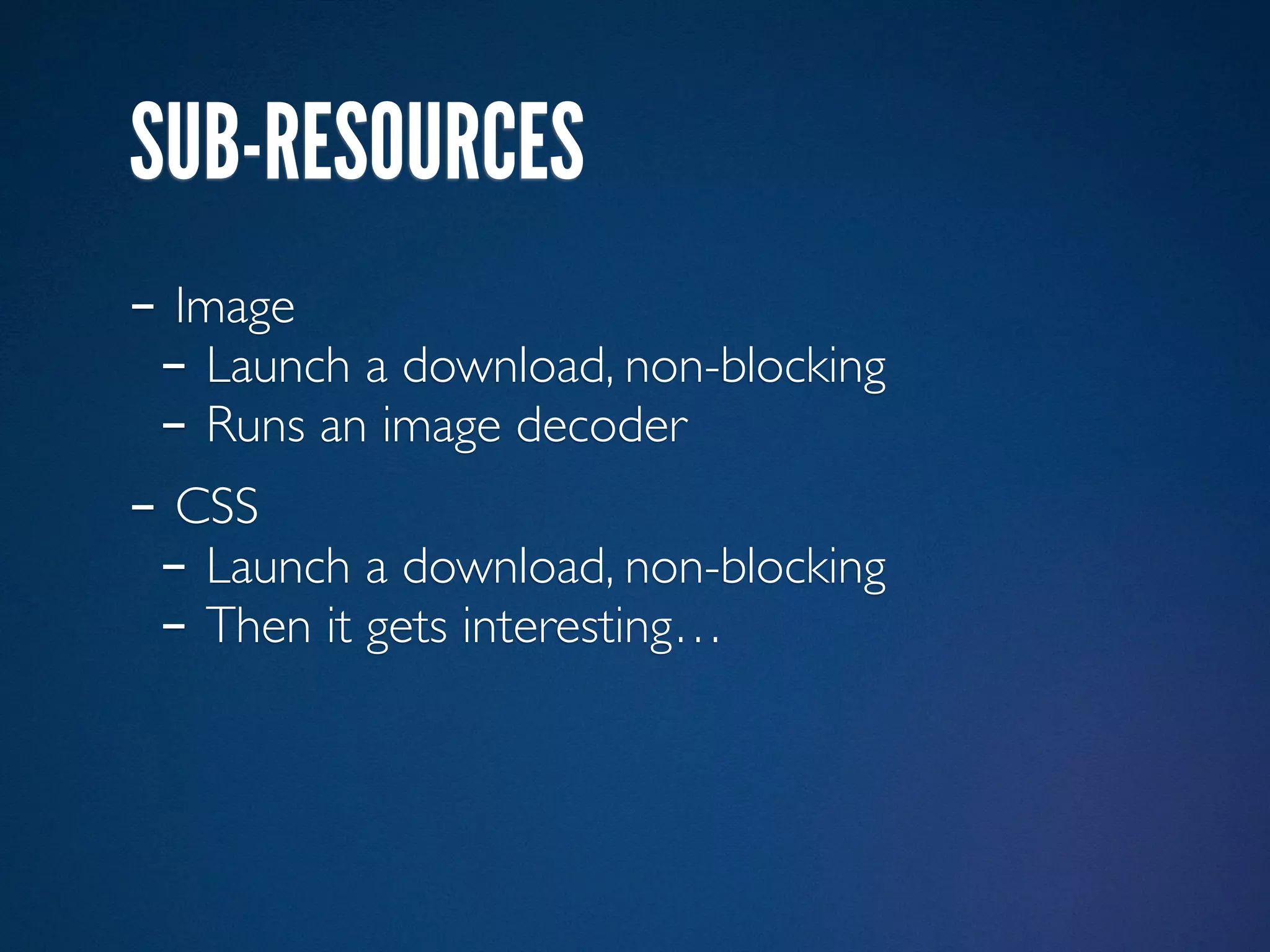 SUB-RESOURCES
- Image
 - Launch a download, non-blocking
 - Runs an image decoder
- CSS
 - Launch a download, non-blocking
 - Then it gets interesting…
 