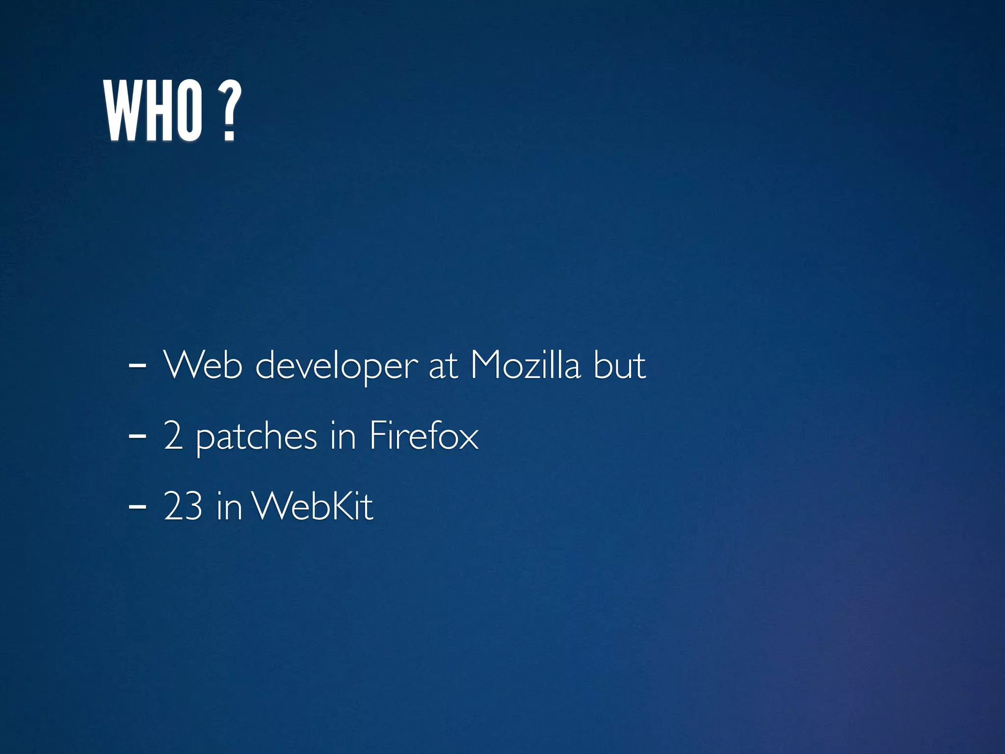 WHO ?

- Web developer at Mozilla but
- 2 patches in Firefox
- 23 in WebKit
 