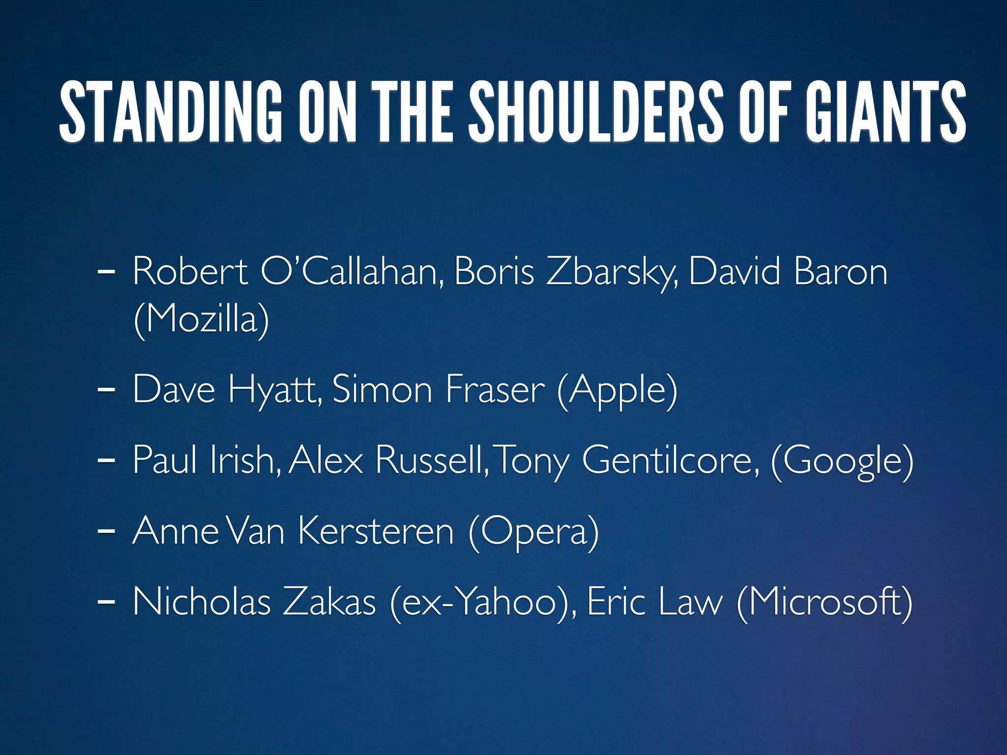 STANDING ON THE SHOULDERS OF GIANTS
 - Robert O’Callahan, Boris Zbarsky, David Baron
   (Mozilla)
 - Dave Hyatt, Simon Fraser (Apple)
 - Paul Irish, Alex Russell, Tony Gentilcore, (Google)
 - Anne Van Kersteren (Opera)
 - Nicholas Zakas (ex-Yahoo), Eric Law (Microsoft)
 