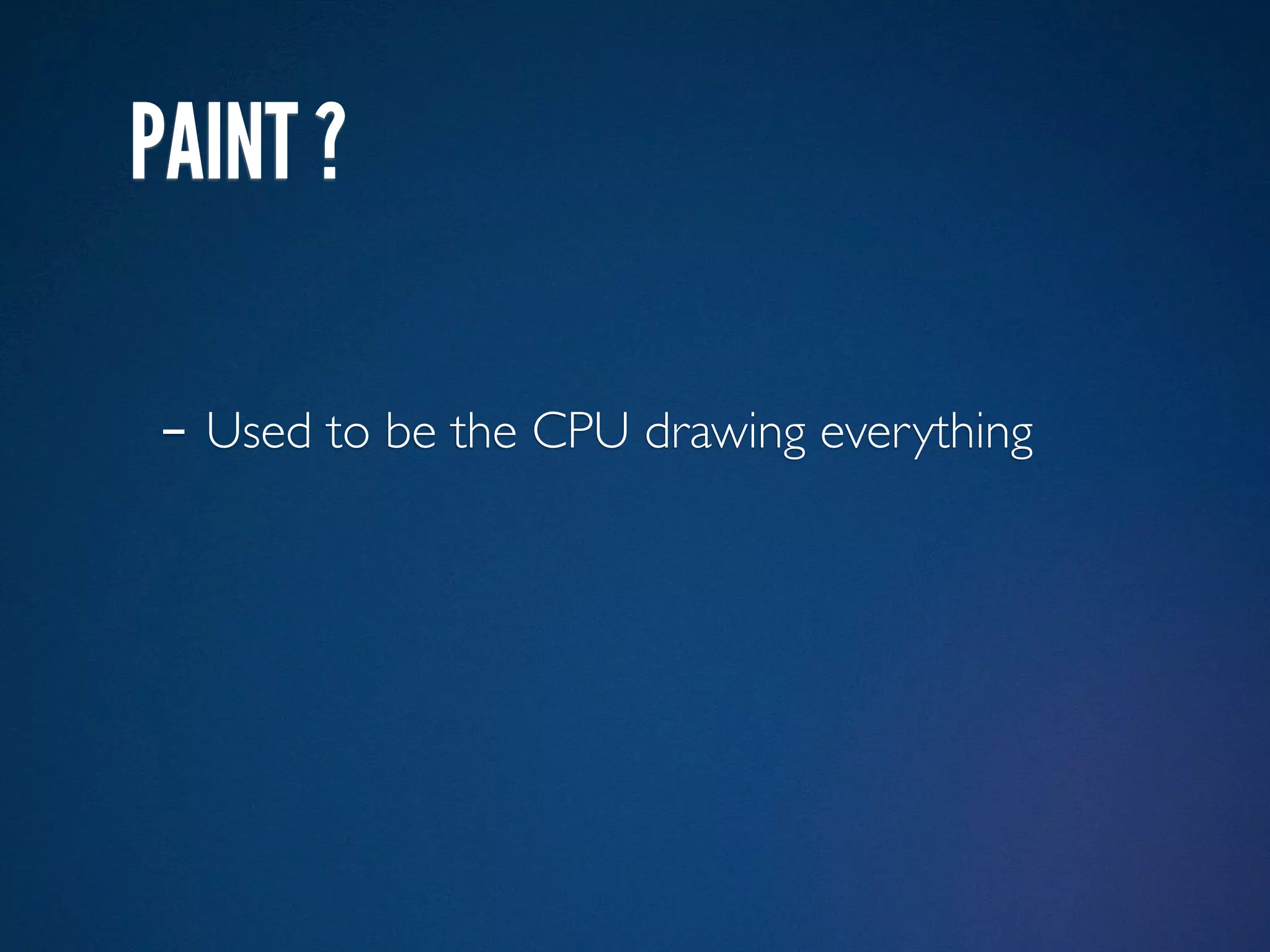 PAINT ?

- Used to be the CPU drawing everything
 