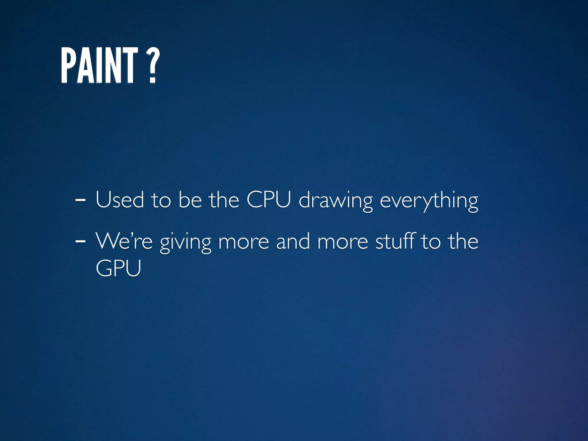 PAINT ?

- Used to be the CPU drawing everything
- We’re giving more and more stuff to the
  GPU
 