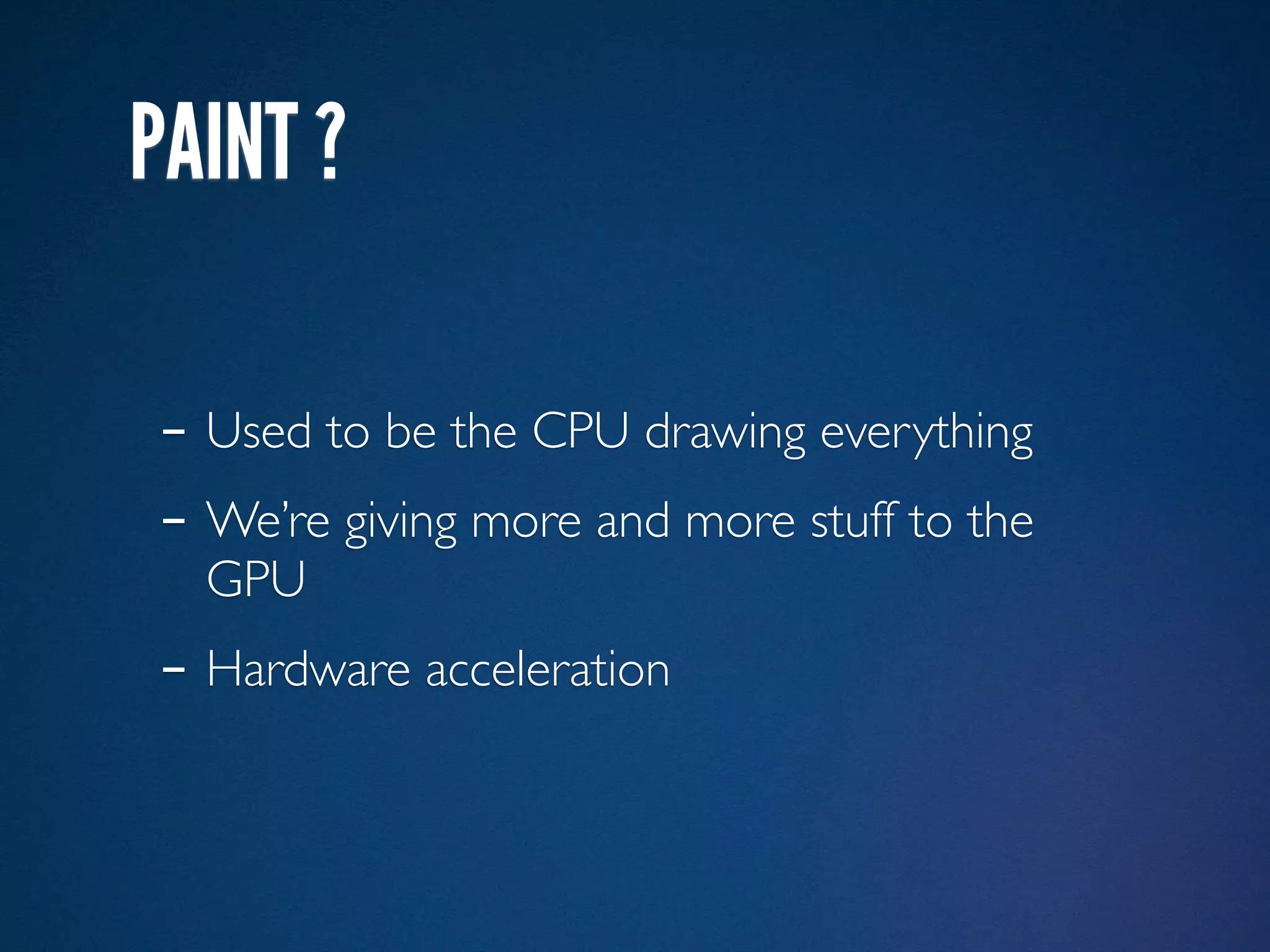PAINT ?

- Used to be the CPU drawing everything
- We’re giving more and more stuff to the
  GPU
- Hardware acceleration
 