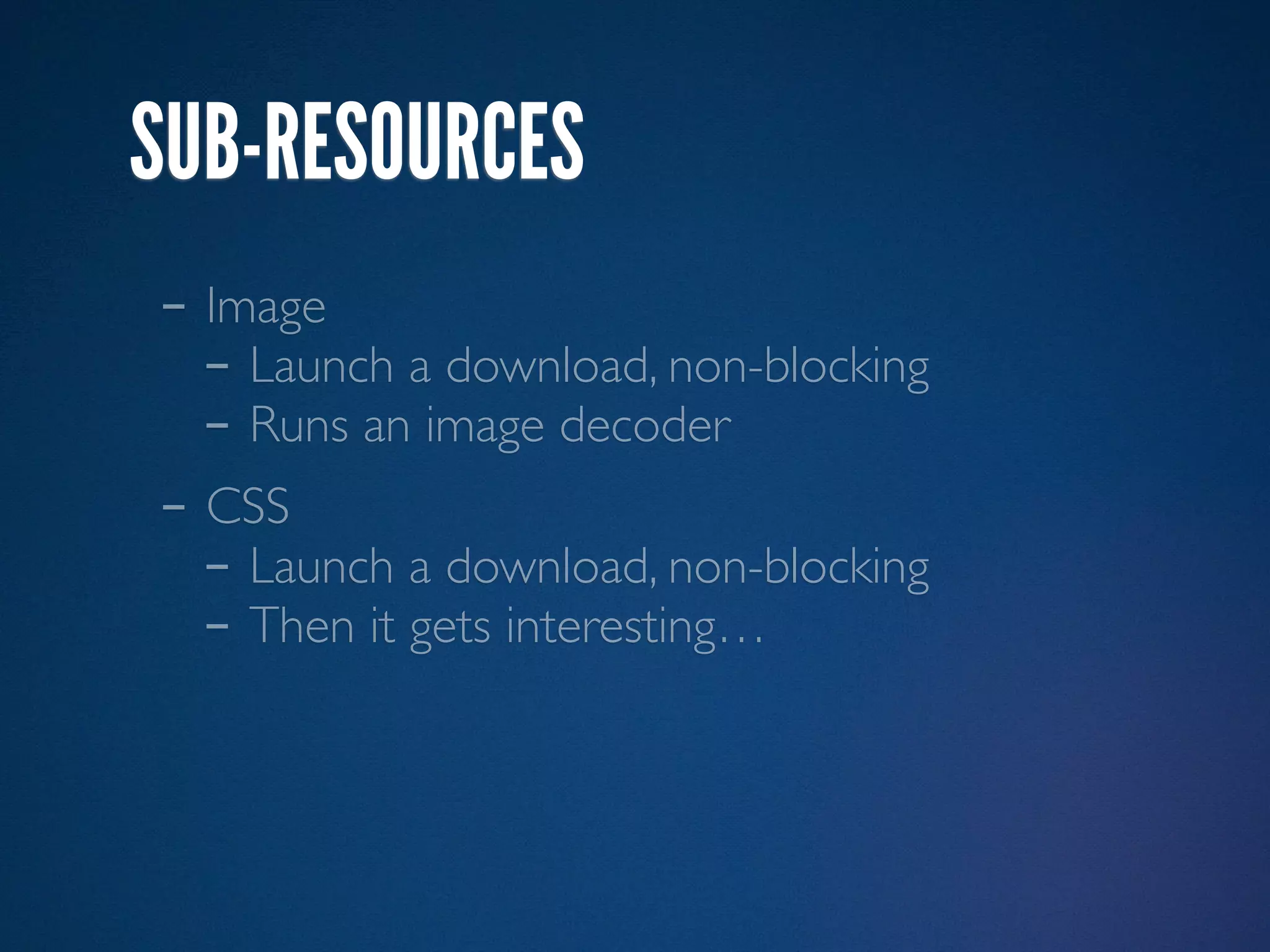 SUB-RESOURCES
- Image
  - Launch a download, non-blocking
  - Runs an image decoder
- CSS
  - Launch a download, non-blocking
  - Then it gets interesting…
 