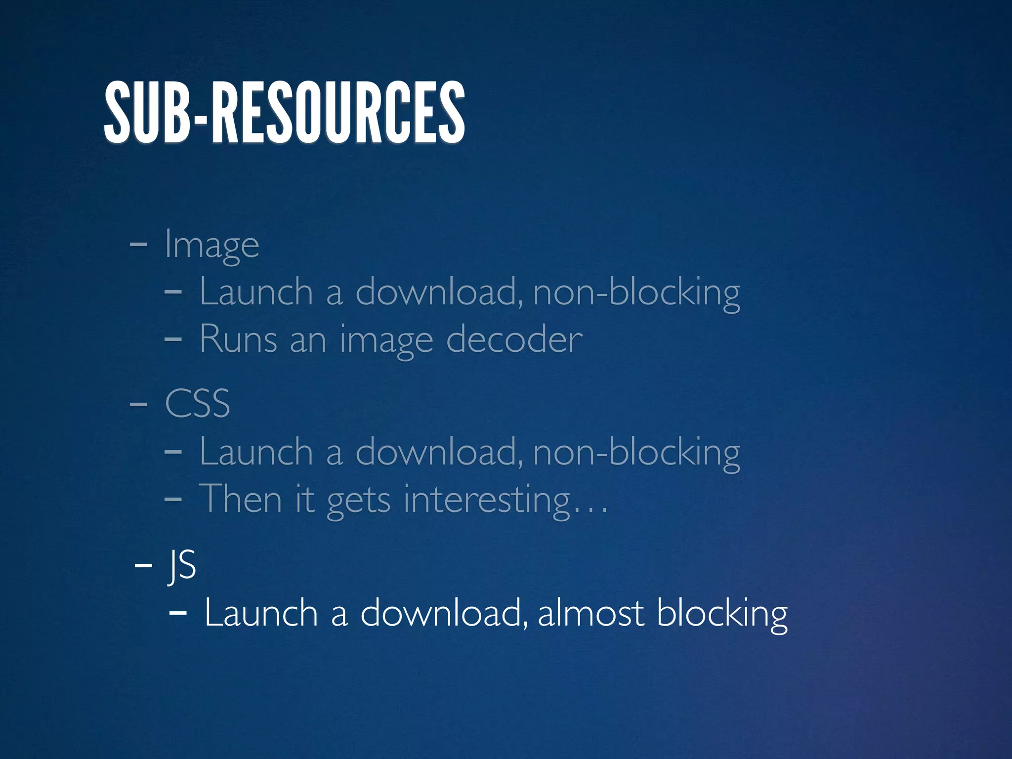 SUB-RESOURCES
- Image
  - Launch a download, non-blocking
  - Runs an image decoder
- CSS
  - Launch a download, non-blocking
  - Then it gets interesting…
- JS
  - Launch a download, almost blocking
 