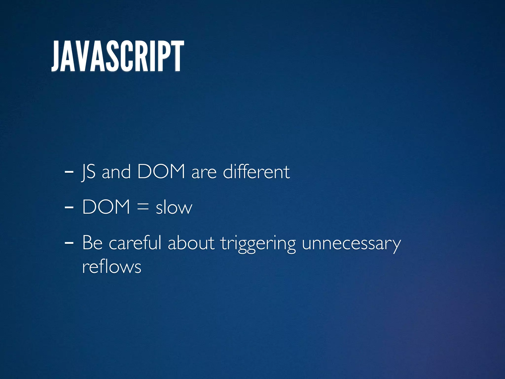 JAVASCRIPT

- JS and DOM are different
- DOM = slow
- Be careful about triggering unnecessary
  reﬂows
 