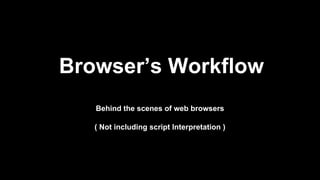 Browser’s Workflow
Behind the scenes of web browsers
( Not including script Interpretation )
 